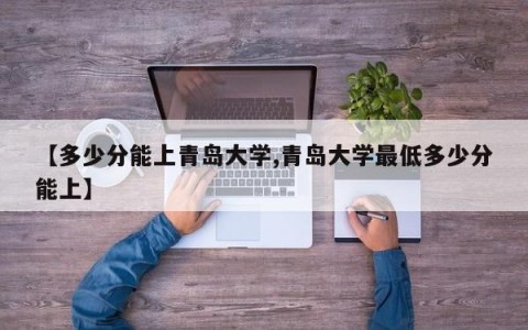 【多少分能上青岛大学,青岛大学最低多少分能上】