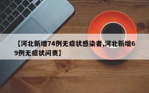 【河北新增74例无症状感染者,河北新增69例无症状问责】