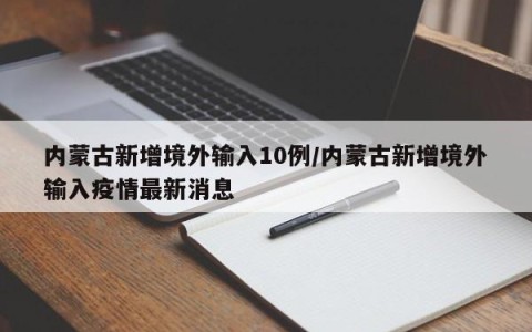 内蒙古新增境外输入10例/内蒙古新增境外输入疫情最新消息