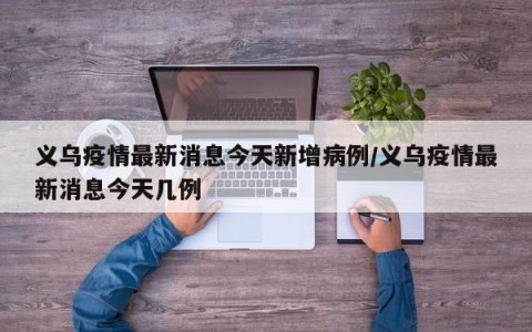 义乌疫情最新消息今天新增病例/义乌疫情最新消息今天几例