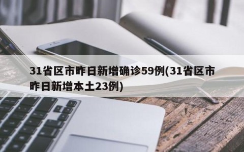 31省区市昨日新增确诊59例(31省区市昨日新增本土23例)