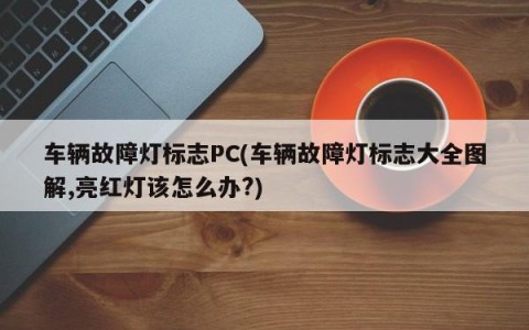 车辆故障灯标志PC(车辆故障灯标志大全图解,亮红灯该怎么办?)