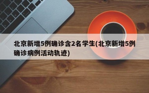 北京新增5例确诊含2名学生(北京新增5例确诊病例活动轨迹)