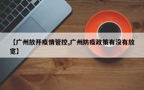 【广州放开疫情管控,广州防疫政策有没有放宽】