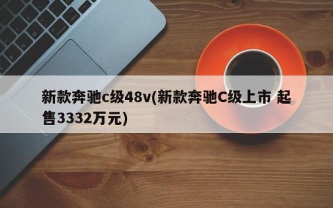 新款奔驰c级48v(新款奔驰C级上市 起售3332万元)