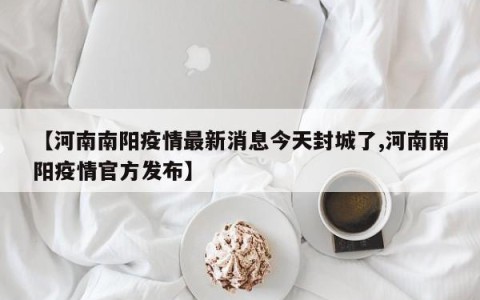 【河南南阳疫情最新消息今天封城了,河南南阳疫情官方发布】