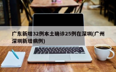 广东新增32例本土确诊25例在深圳(广州深圳新增病例)