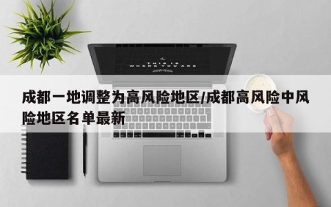 成都一地调整为高风险地区/成都高风险中风险地区名单最新