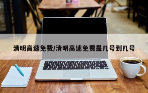 清明高速免费/清明高速免费是几号到几号