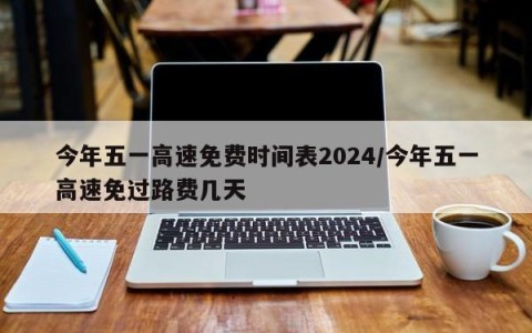 今年五一高速免费时间表2024/今年五一高速免过路费几天