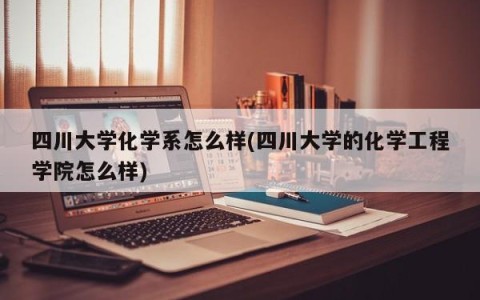 四川大学化学系怎么样(四川大学的化学工程学院怎么样)