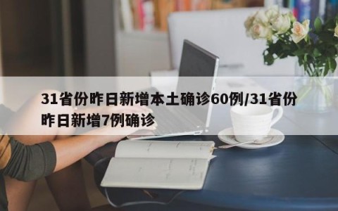 31省份昨日新增本土确诊60例/31省份昨日新增7例确诊
