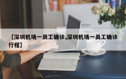 【深圳机场一员工确诊,深圳机场一员工确诊行程】