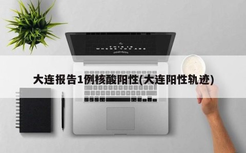 大连报告1例核酸阳性(大连阳性轨迹)