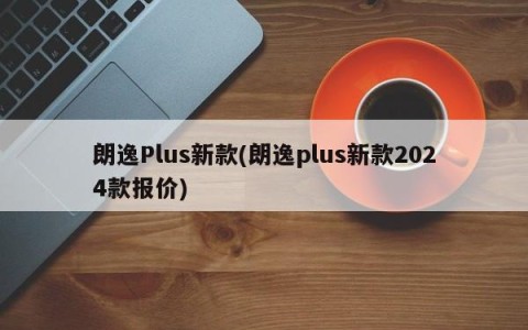 朗逸Plus新款(朗逸plus新款2024款报价)