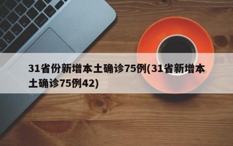 31省份新增本土确诊75例(31省新增本土确诊75例42)