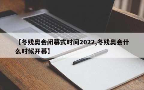 【冬残奥会闭幕式时间2022,冬残奥会什么时候开幕】