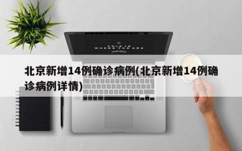 北京新增14例确诊病例(北京新增14例确诊病例详情)