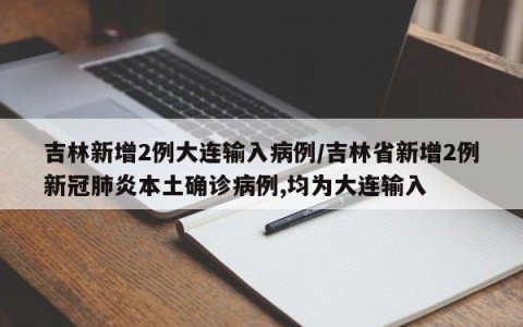 吉林新增2例大连输入病例/吉林省新增2例新冠肺炎本土确诊病例,均为大连输入