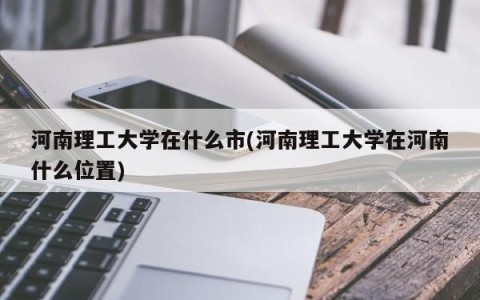河南理工大学在什么市(河南理工大学在河南什么位置)