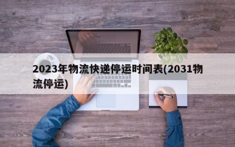 2023年物流快递停运时间表(2031物流停运)