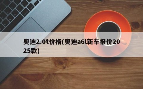 奥迪2.0t价格(奥迪a6l新车报价2025款)
