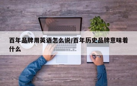 百年品牌用英语怎么说/百年历史品牌意味着什么