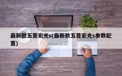 最新款五菱宏光s(最新款五菱宏光s参数配置)