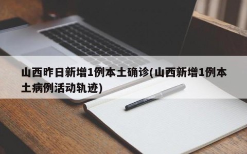 山西昨日新增1例本土确诊(山西新增1例本土病例活动轨迹)