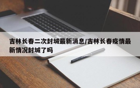 吉林长春二次封城最新消息/吉林长春疫情最新情况封城了吗