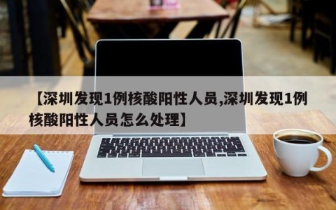 【深圳发现1例核酸阳性人员,深圳发现1例核酸阳性人员怎么处理】