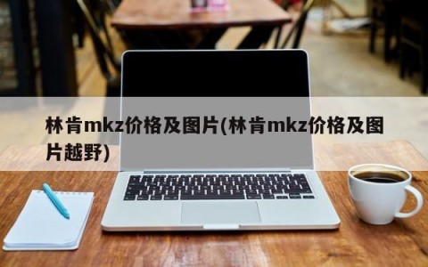 林肯mkz价格及图片(林肯mkz价格及图片越野)