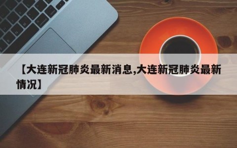【大连新冠肺炎最新消息,大连新冠肺炎最新情况】