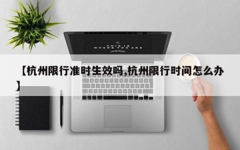 【杭州限行准时生效吗,杭州限行时间怎么办】