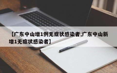 【广东中山增1例无症状感染者,广东中山新增1无症状感染者】