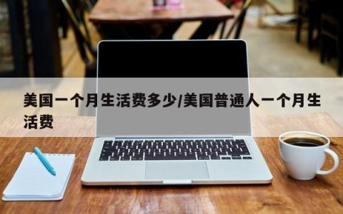 美国一个月生活费多少/美国普通人一个月生活费