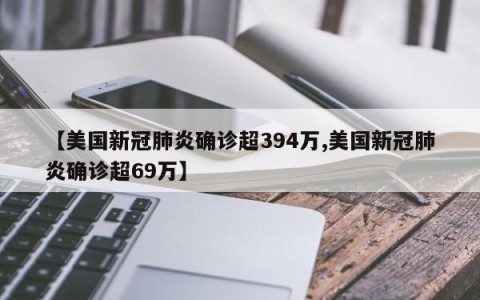 【美国新冠肺炎确诊超394万,美国新冠肺炎确诊超69万】