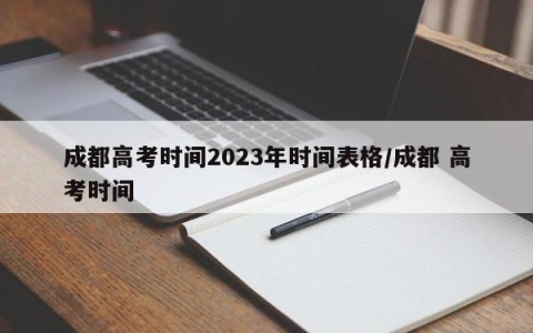 成都高考时间2023年时间表格/成都 高考时间