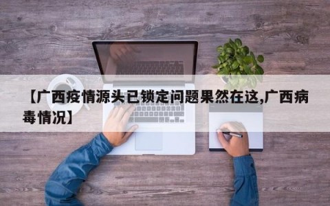 【广西疫情源头已锁定问题果然在这,广西病毒情况】