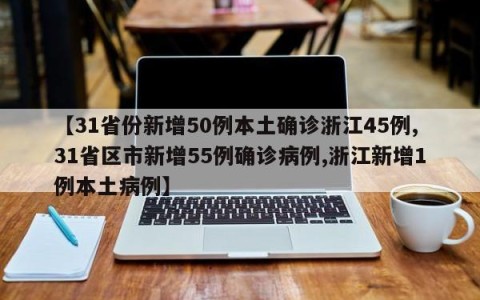 【31省份新增50例本土确诊浙江45例,31省区市新增55例确诊病例,浙江新增1例本土病例】