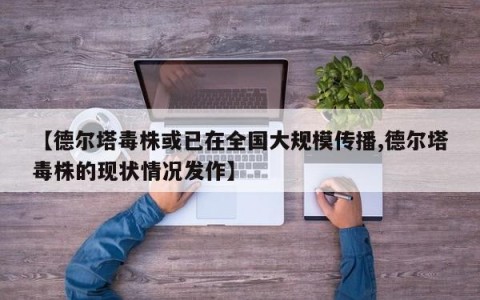 【德尔塔毒株或已在全国大规模传播,德尔塔毒株的现状情况发作】