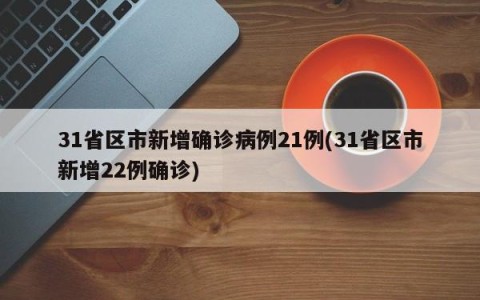 31省区市新增确诊病例21例(31省区市新增22例确诊)