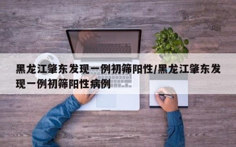 黑龙江肇东发现一例初筛阳性/黑龙江肇东发现一例初筛阳性病例