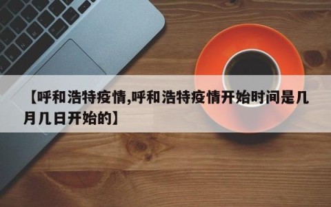 【呼和浩特疫情,呼和浩特疫情开始时间是几月几日开始的】