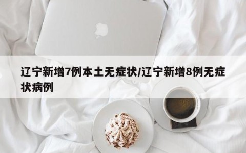 辽宁新增7例本土无症状/辽宁新增8例无症状病例