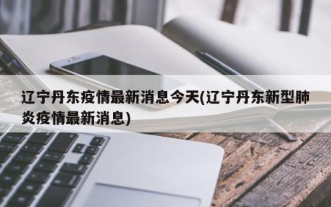 辽宁丹东疫情最新消息今天(辽宁丹东新型肺炎疫情最新消息)