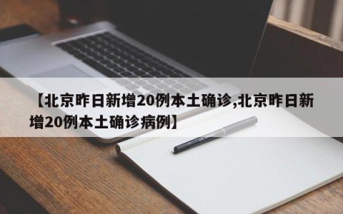 【北京昨日新增20例本土确诊,北京昨日新增20例本土确诊病例】