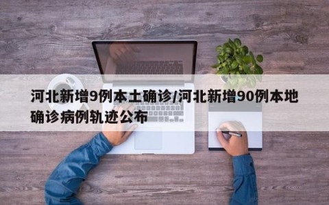 河北新增9例本土确诊/河北新增90例本地确诊病例轨迹公布