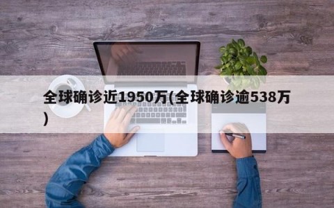 全球确诊近1950万(全球确诊逾538万)
