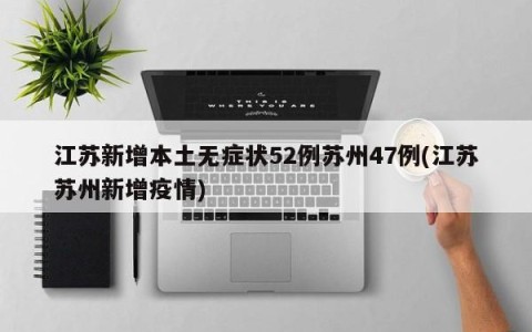 江苏新增本土无症状52例苏州47例(江苏苏州新增疫情)